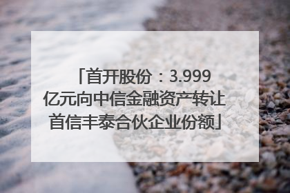 首开股份：3.999亿元向中信金融资产转让首信丰泰合伙企业份额